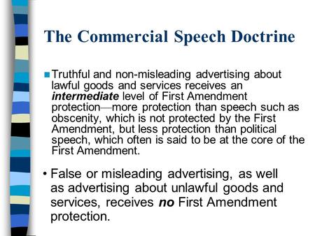 The Commercial Speech Doctrine Truthful and non-misleading advertising about lawful goods and services receives an intermediate level of First Amendment.