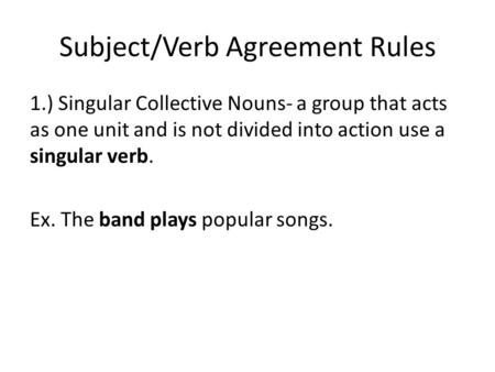 Subject/Verb Agreement Rules 1.) Singular Collective Nouns- a group that acts as one unit and is not divided into action use a singular verb. Ex. The band.