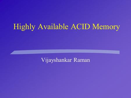 Highly Available ACID Memory Vijayshankar Raman. Introduction §Why ACID memory? l non-database apps: want updates to critical data to be atomic and persistent.
