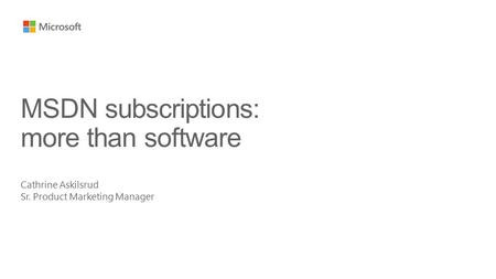 Cathrine Askilsrud Sr. Product Marketing Manager MSDN subscriptions: more than software.