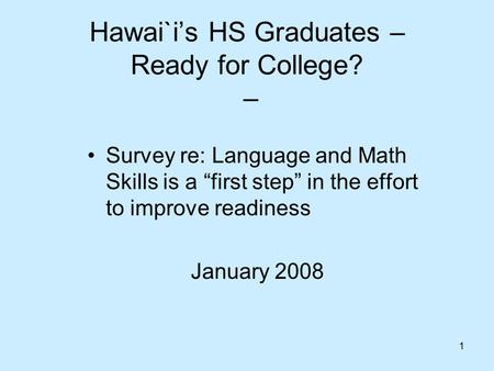 1 Hawai`i’s HS Graduates – Ready for College? – Survey re: Language and Math Skills is a “first step” in the effort to improve readiness January 2008.