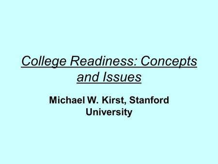 College Readiness: Concepts and Issues Michael W. Kirst, Stanford University.