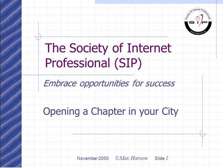 November 2000 ©Max Haroon Slide 1 The Society of Internet Professional (SIP) Embrace opportunities for success Opening a Chapter in your City.