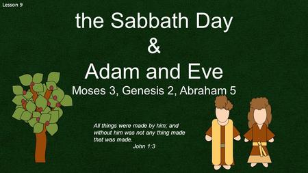 Lesson 9 the Sabbath Day & Adam and Eve Moses 3, Genesis 2, Abraham 5 All things were made by him; and without him was not any thing made that was made.
