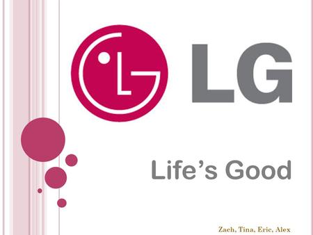 Zach, Tina, Eric, Alex Life’s Good. LG H ISTORY LG group was founded as a chemical company by In Hoi, Koo. LG’s logo stands for the name Lucky Goldstar.