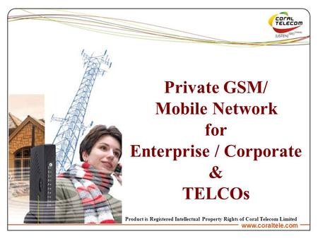 Www.coraltele.com Private GSM/ Mobile Network for Enterprise / Corporate & TELCOs Product is Registered Intellectual Property Rights of Coral Telecom Limited.