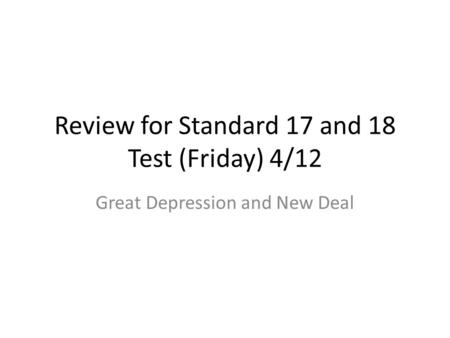 Review for Standard 17 and 18 Test (Friday) 4/12 Great Depression and New Deal.