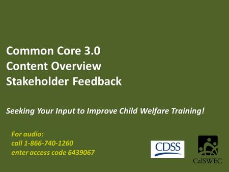 Common Core 3.0 Content Overview Stakeholder Feedback Seeking Your Input to Improve Child Welfare Training! For audio: call 1-866-740-1260 enter access.