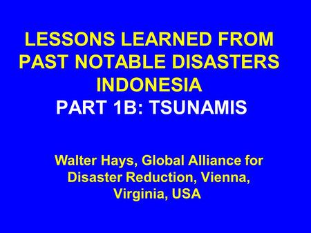 LESSONS LEARNED FROM PAST NOTABLE DISASTERS INDONESIA PART 1B: TSUNAMIS Walter Hays, Global Alliance for Disaster Reduction, Vienna, Virginia, USA.