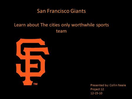San Francisco Giants Learn about The cities only worthwhile sports team Presented by: Collin Neale Project 12 12-15-10.
