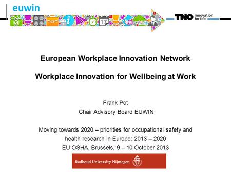European Workplace Innovation Network Workplace Innovation for Wellbeing at Work Frank Pot Chair Advisory Board EUWIN Moving towards 2020 – priorities.