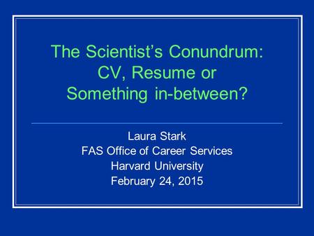 The Scientist’s Conundrum: CV, Resume or Something in-between? Laura Stark FAS Office of Career Services Harvard University February 24, 2015.