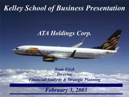 February 3, 2003 Kelley School of Business Presentation ATA Holdings Corp. Sean Frick Director, Financial Analysis & Strategic Planning.