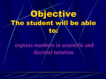 Objective The student will be able to: express numbers in scientific and decimal notation.