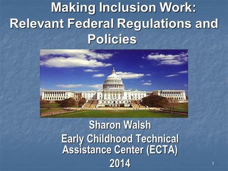 1 Making Inclusion Work: Relevant Federal Regulations and Policies Sharon Walsh Early Childhood Technical Assistance Center (ECTA) 2014.