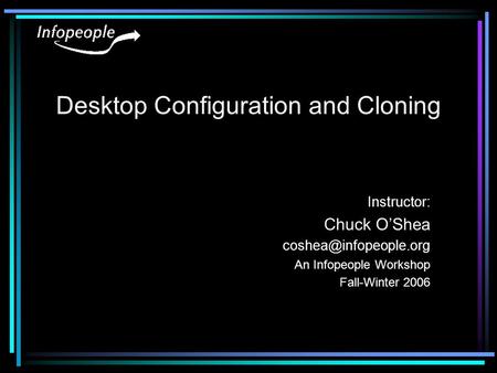 Desktop Configuration and Cloning Instructor: Chuck O’Shea An Infopeople Workshop Fall-Winter 2006.