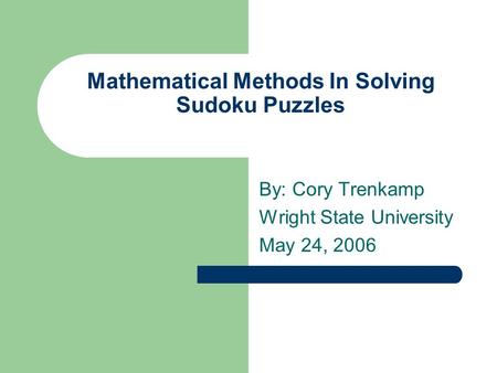 Mathematical Methods In Solving Sudoku Puzzles By: Cory Trenkamp Wright State University May 24, 2006.