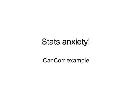 Stats anxiety! CanCorr example. SA Background Stats Anxiety (SA) experienced by as much as 80% of grad students What is it? –“The apprehension which occurs.
