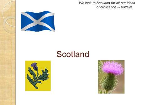 Scotland Scotland We look to Scotland for all our ideas of civilisation -- Voltaire.
