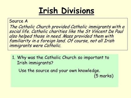Irish Divisions Source A The Catholic Church provided Catholic immigrants with a social life. Catholic charities like the St Vincent De Paul also helped.