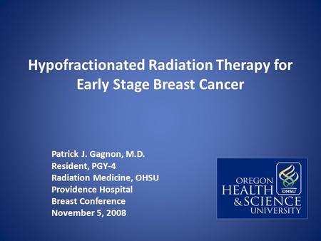 Hypofractionated Radiation Therapy for Early Stage Breast Cancer Patrick J. Gagnon, M.D. Resident, PGY-4 Radiation Medicine, OHSU Providence Hospital Breast.
