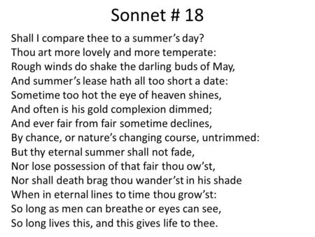 Sonnet # 18 Shall I compare thee to a summer’s day? Thou art more lovely and more temperate: Rough winds do shake the darling buds of May, And summer’s.