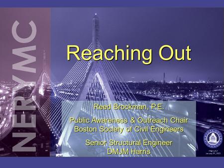 Reaching Out Reed Brockman, P.E. Public Awareness & Outreach Chair Boston Society of Civil Engineers Senior Structural Engineer DMJM Harris.
