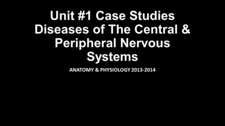 Unit #1 Case Studies Diseases of The Central & Peripheral Nervous Systems ANATOMY & PHYSIOLOGY 2013-2014.