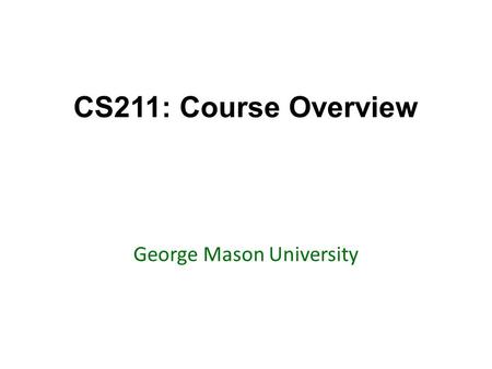 CS211: Course Overview George Mason University. Today’s topics Go over the syllabus Go over resources – Marmoset – Piazza – Textbook Highlight important.