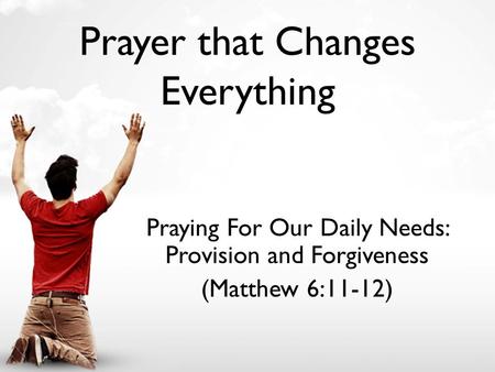 Prayer that Changes Everything Praying For Our Daily Needs: Provision and Forgiveness (Matthew 6:11-12)
