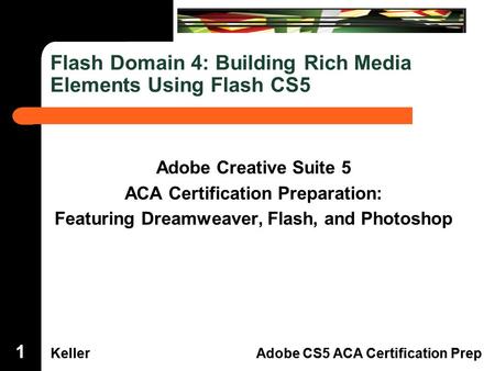 Dreamweaver Domain 3 KellerAdobe CS5 ACA Certification Prep Flash Domain 4 KellerAdobe CS5 ACA Certification Prep Flash Domain 4: Building Rich Media Elements.