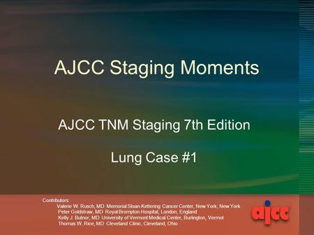 AJCC Staging Moments AJCC TNM Staging 7th Edition Lung Case #1 Contributors: Valerie W. Rusch, MD Memorial Sloan-Kettering Cancer Center, New York, New.