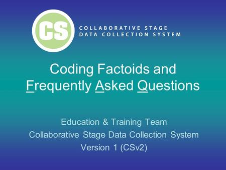 Coding Factoids and Frequently Asked Questions Education & Training Team Collaborative Stage Data Collection System Version 1 (CSv2)