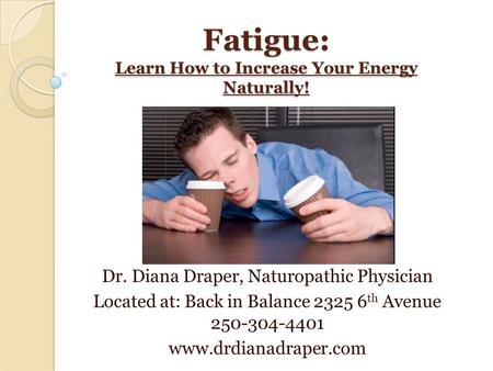 Fatigue: Learn How to Increase Your Energy Naturally! Dr. Diana Draper, Naturopathic Physician Located at: Back in Balance 2325 6 th Avenue 250-304-4401.