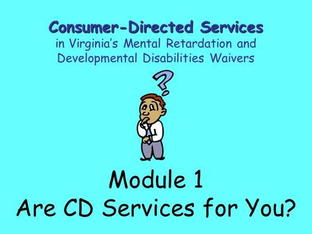 Module 1 Are CD Services for You? Consumer-Directed Services in Virginia’s Mental Retardation and Developmental Disabilities Waivers.