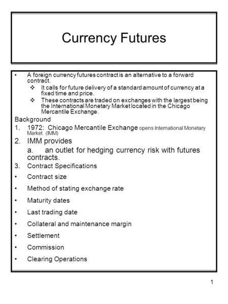 1 Currency Futures A foreign currency futures contract is an alternative to a forward contract.  It calls for future delivery of a standard amount of.