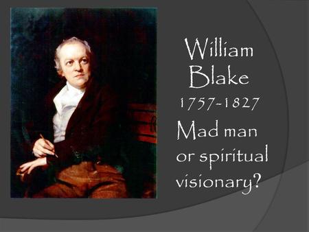 William Blake 1757-1827 Mad man or spiritual visionary ?