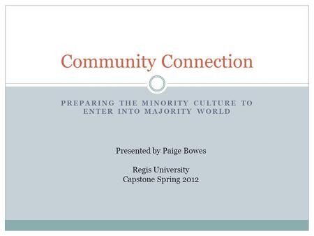 PREPARING THE MINORITY CULTURE TO ENTER INTO MAJORITY WORLD Community Connection Presented by Paige Bowes Regis University Capstone Spring 2012.