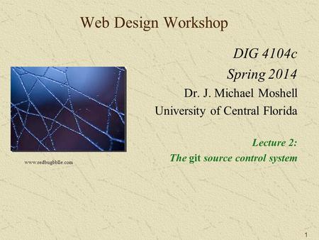 1 Web Design Workshop DIG 4104c Spring 2014 Dr. J. Michael Moshell University of Central Florida Lecture 2: The git source control system www.redbugbblle.com.