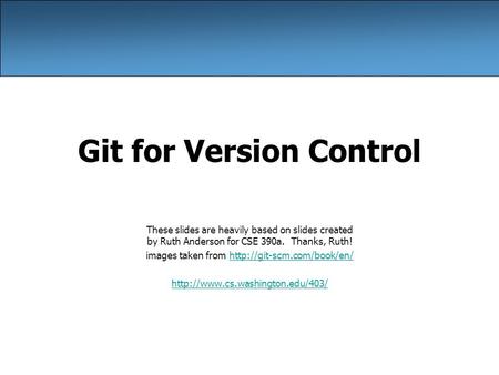 Git for Version Control These slides are heavily based on slides created by Ruth Anderson for CSE 390a. Thanks, Ruth! images taken from