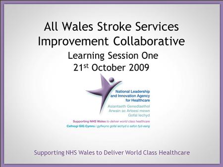 Supporting NHS Wales to Deliver World Class Healthcare All Wales Stroke Services Improvement Collaborative Learning Session One 21 st October 2009.