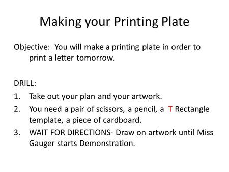 Making your Printing Plate Objective: You will make a printing plate in order to print a letter tomorrow. DRILL: 1.Take out your plan and your artwork.