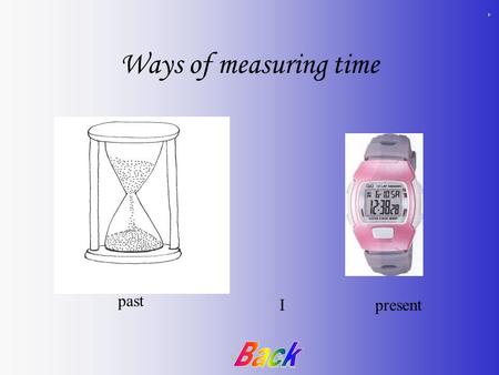 Ways of measuring time past present I Clock – a device used to measure time. In Antiquity people used sundials and sandglasses or water clocks. They.