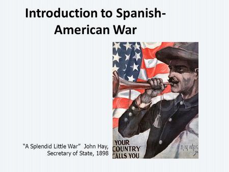 Introduction to Spanish- American War “A Splendid Little War” John Hay, Secretary of State, 1898.