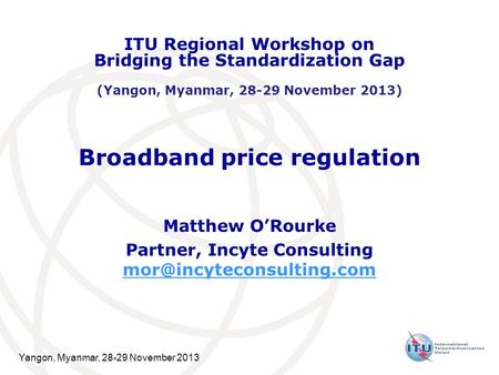 Yangon, Myanmar, 28-29 November 2013 Broadband price regulation Matthew O’Rourke Partner, Incyte Consulting