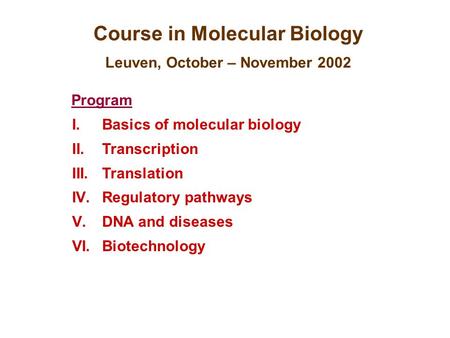 Course in Molecular Biology Leuven, October – November 2002 Program I.Basics of molecular biology II.Transcription III.Translation IV.Regulatory pathways.