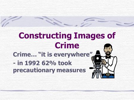 Constructing Images of Crime Crime… “it is everywhere” - in 1992 62% took precautionary measures.
