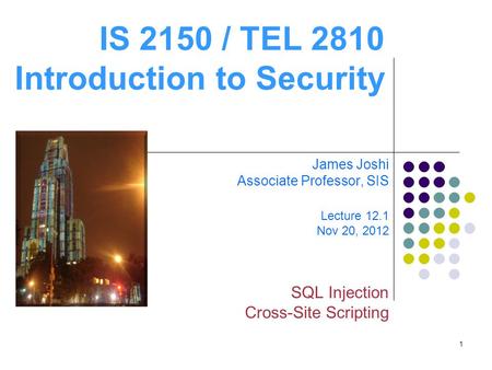 1 IS 2150 / TEL 2810 Introduction to Security James Joshi Associate Professor, SIS Lecture 12.1 Nov 20, 2012 SQL Injection Cross-Site Scripting.