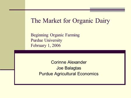 The Market for Organic Dairy Beginning Organic Farming Purdue University February 1, 2006 Corinne Alexander Joe Balagtas Purdue Agricultural Economics.