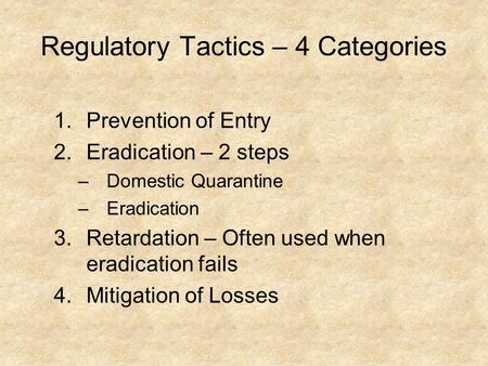 Regulatory Tactics – 4 Categories 1.Prevention of Entry 2.Eradication – 2 steps –Domestic Quarantine –Eradication 3.Retardation – Often used when eradication.
